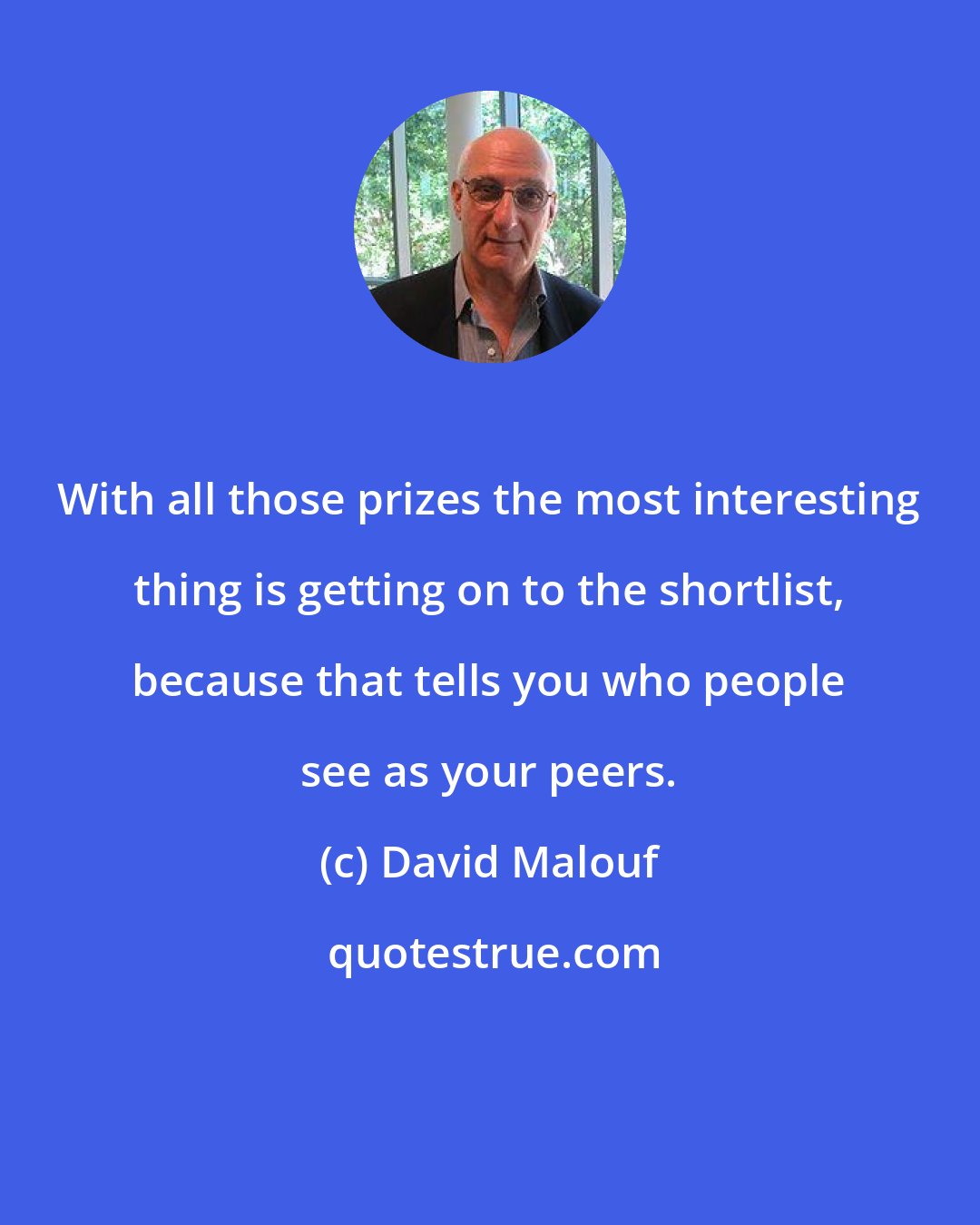 David Malouf: With all those prizes the most interesting thing is getting on to the shortlist, because that tells you who people see as your peers.