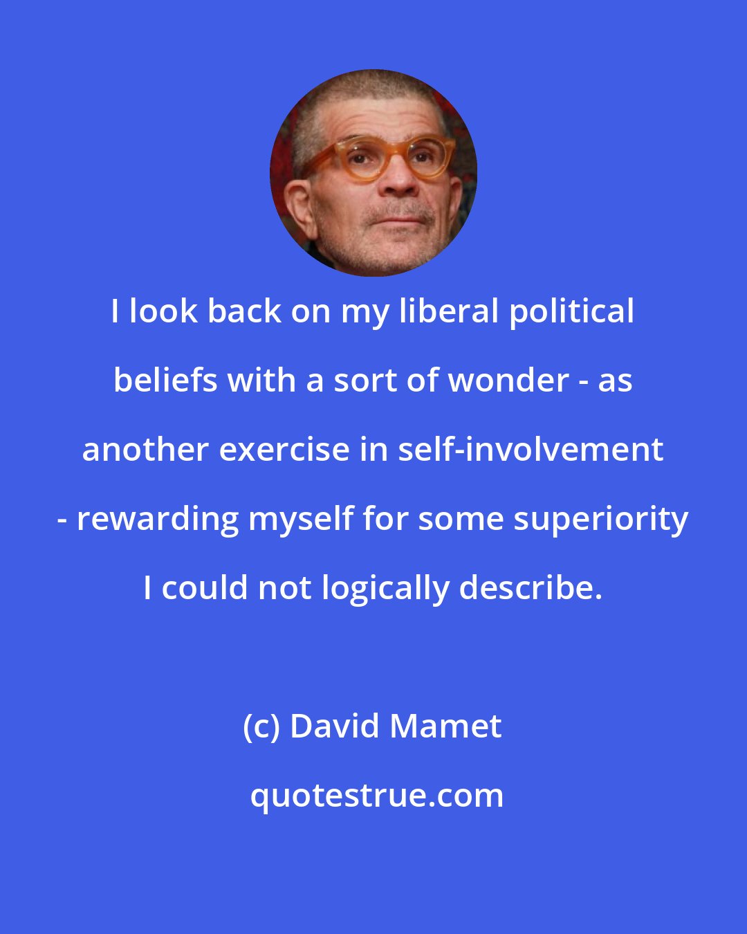 David Mamet: I look back on my liberal political beliefs with a sort of wonder - as another exercise in self-involvement - rewarding myself for some superiority I could not logically describe.