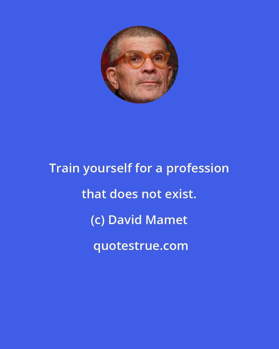 David Mamet: Train yourself for a profession that does not exist.