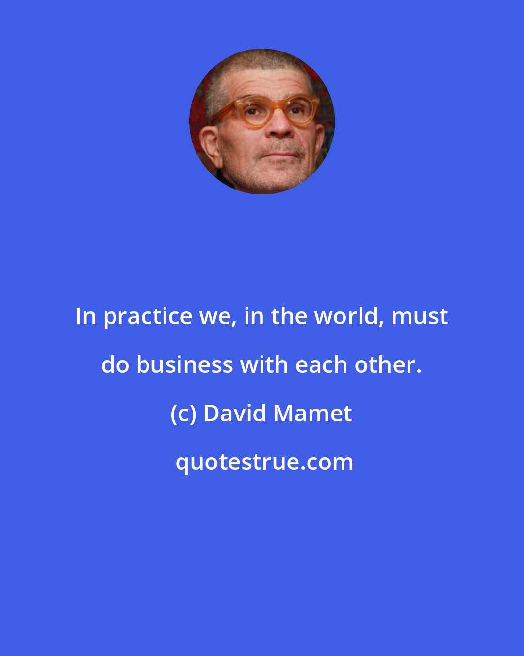 David Mamet: In practice we, in the world, must do business with each other.