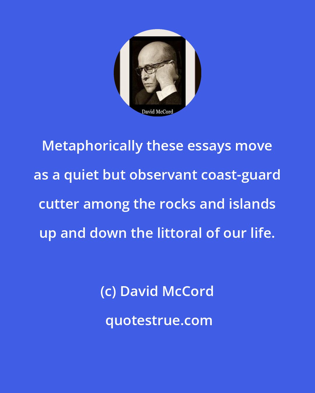 David McCord: Metaphorically these essays move as a quiet but observant coast-guard cutter among the rocks and islands up and down the littoral of our life.