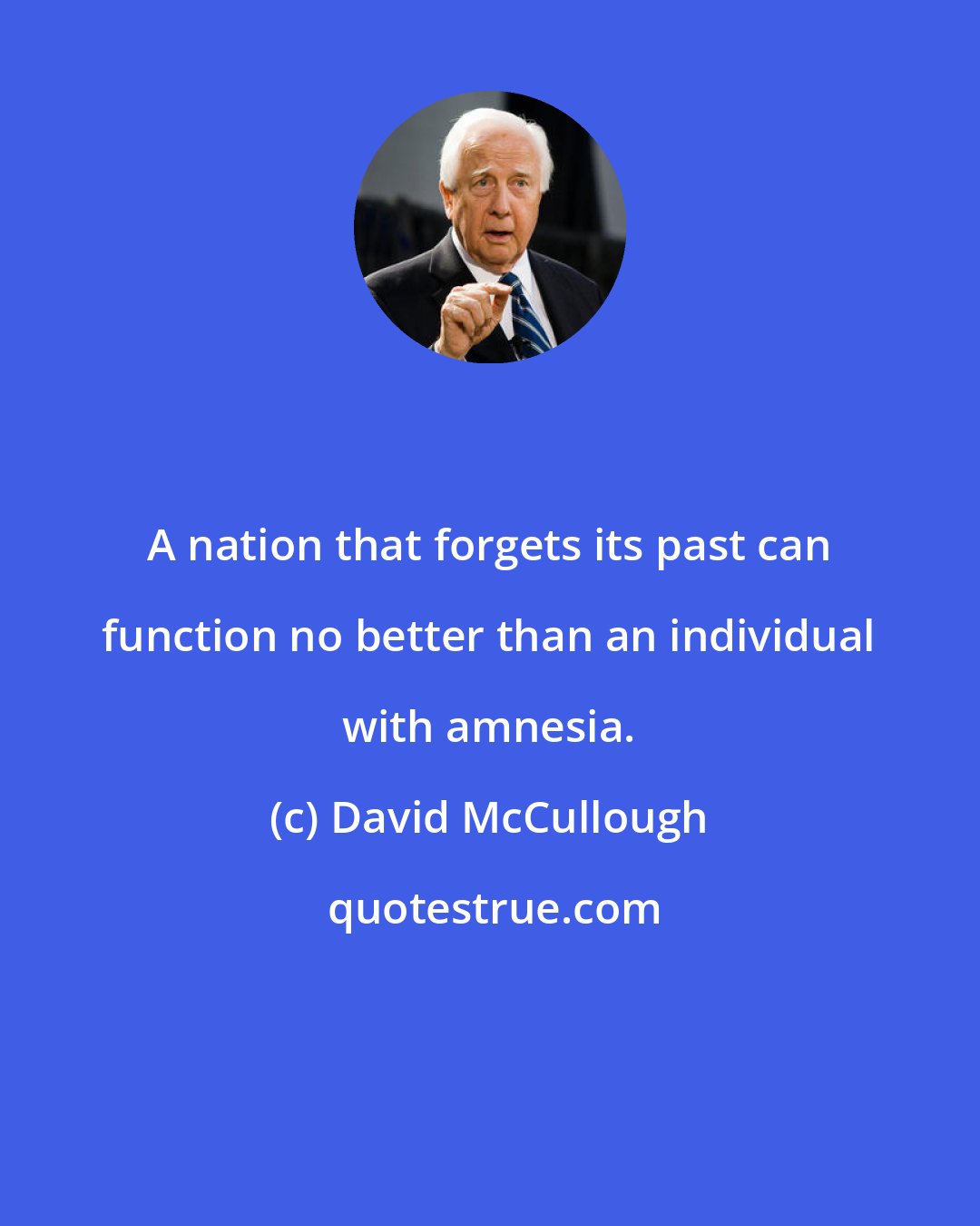 David McCullough: A nation that forgets its past can function no better than an individual with amnesia.