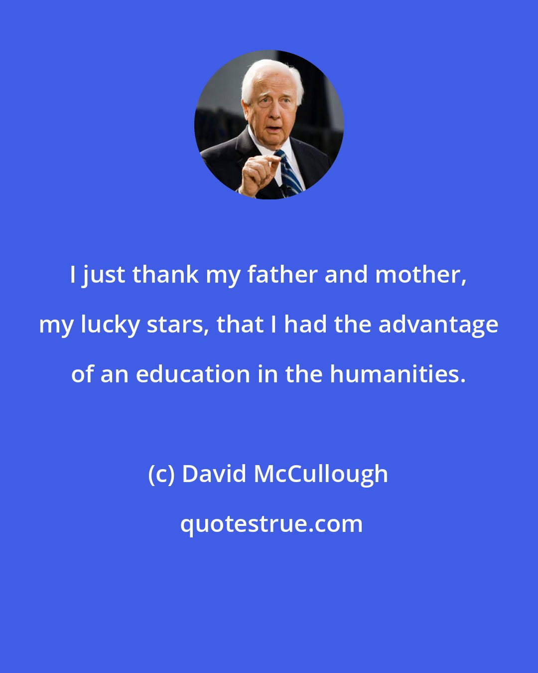David McCullough: I just thank my father and mother, my lucky stars, that I had the advantage of an education in the humanities.