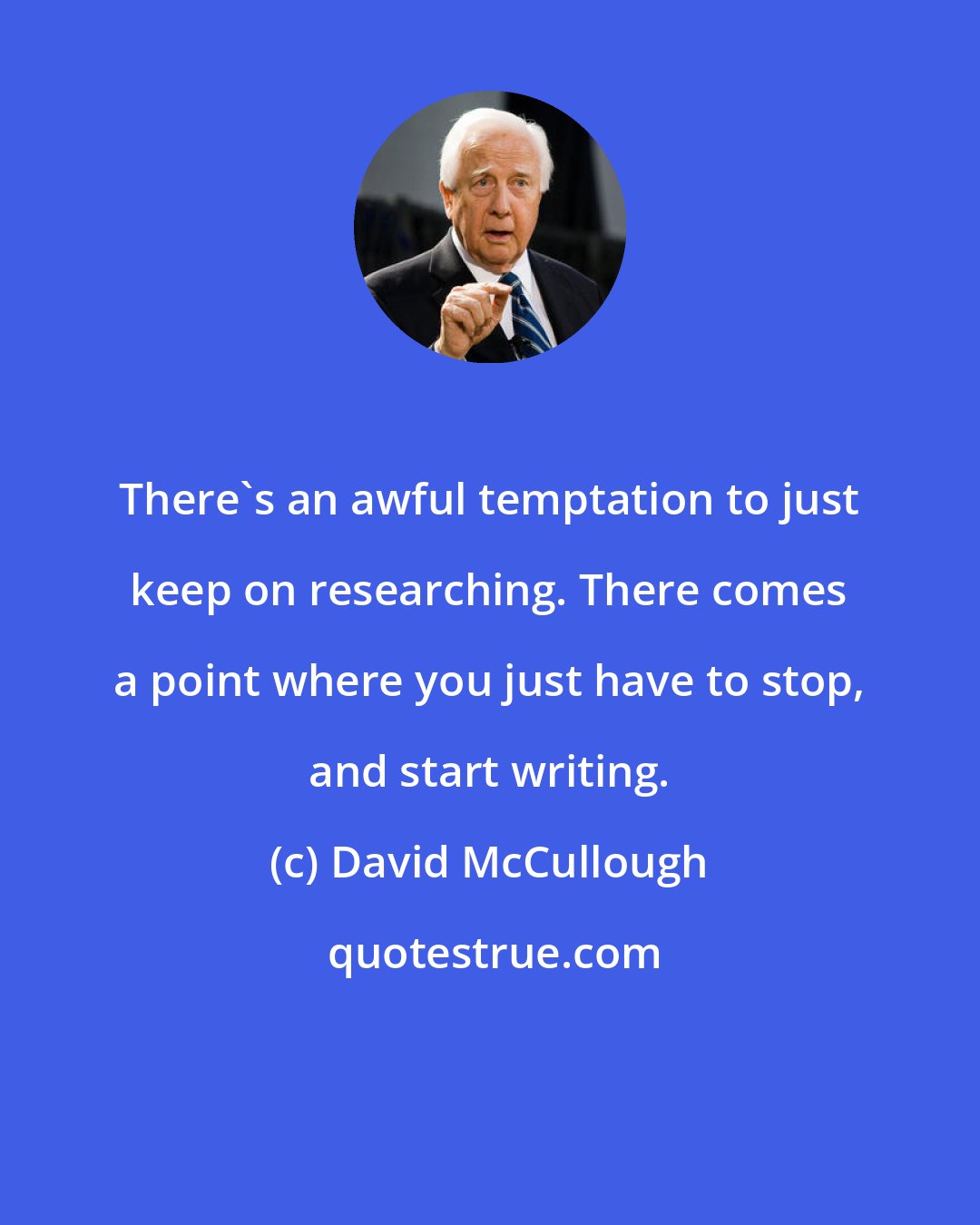 David McCullough: There's an awful temptation to just keep on researching. There comes a point where you just have to stop, and start writing.