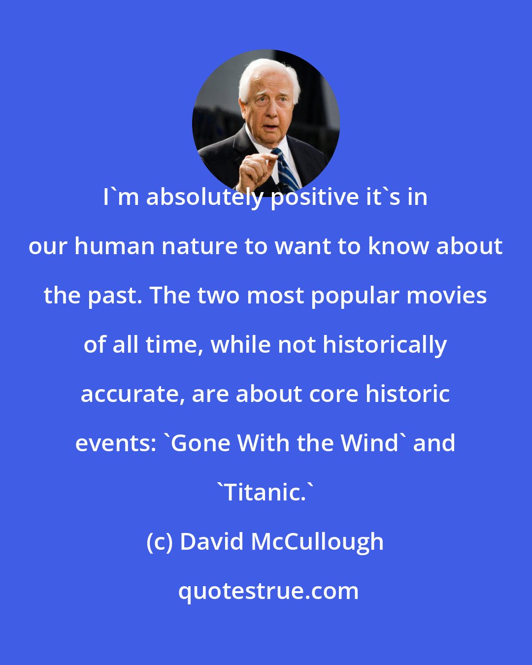 David McCullough: I'm absolutely positive it's in our human nature to want to know about the past. The two most popular movies of all time, while not historically accurate, are about core historic events: 'Gone With the Wind' and 'Titanic.'