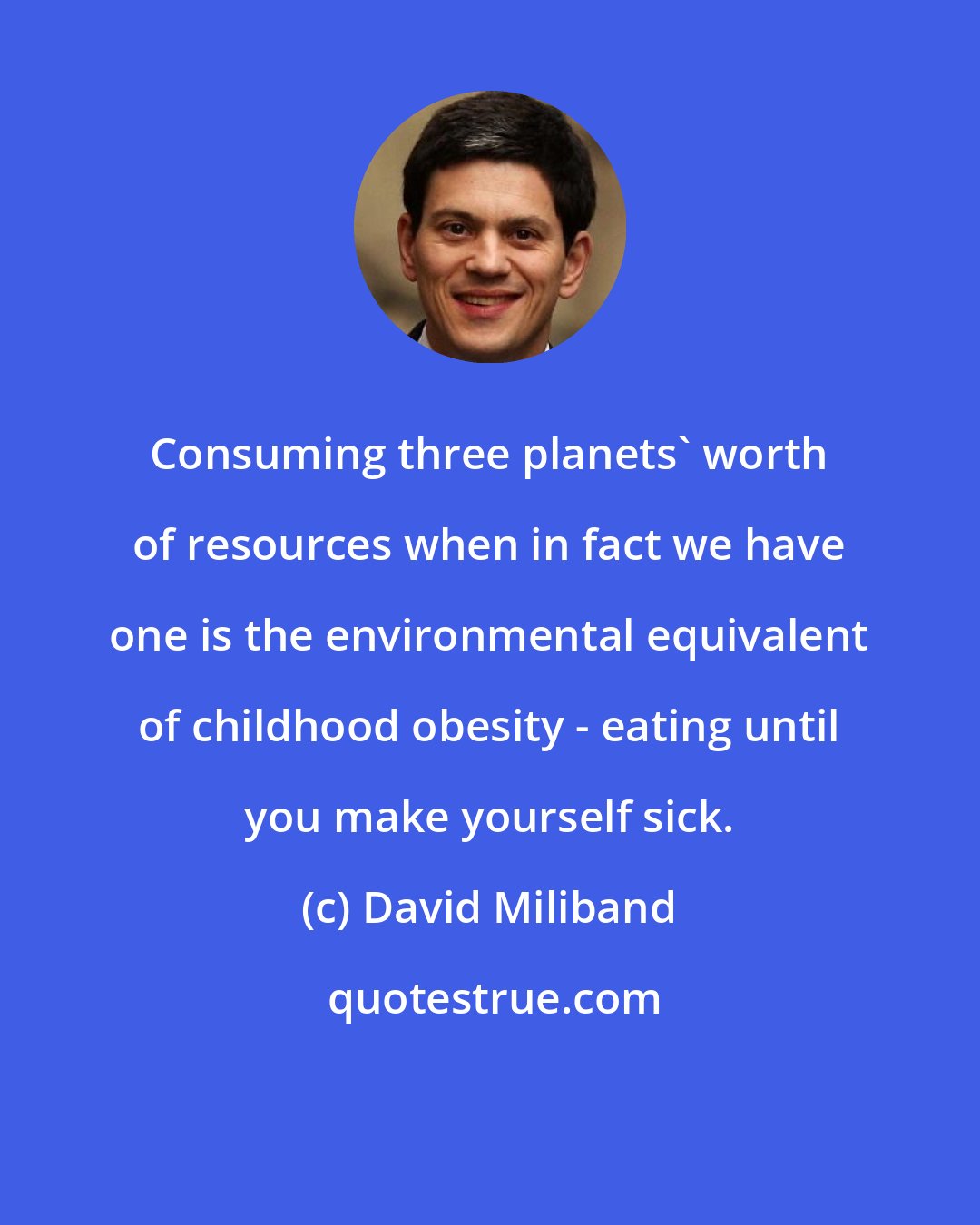 David Miliband: Consuming three planets' worth of resources when in fact we have one is the environmental equivalent of childhood obesity - eating until you make yourself sick.