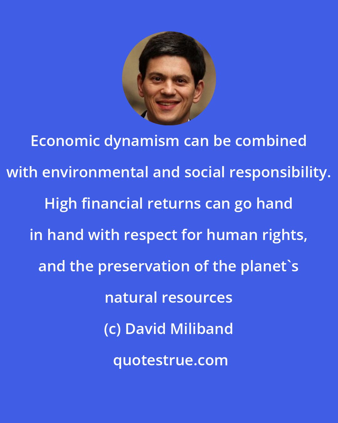 David Miliband: Economic dynamism can be combined with environmental and social responsibility. High financial returns can go hand in hand with respect for human rights, and the preservation of the planet's natural resources