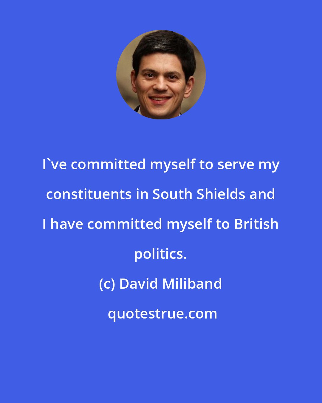 David Miliband: I've committed myself to serve my constituents in South Shields and I have committed myself to British politics.