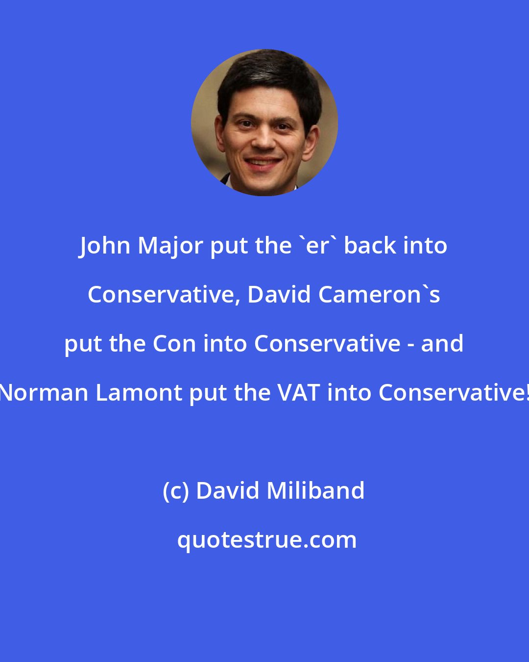 David Miliband: John Major put the 'er' back into Conservative, David Cameron's put the Con into Conservative - and Norman Lamont put the VAT into Conservative!