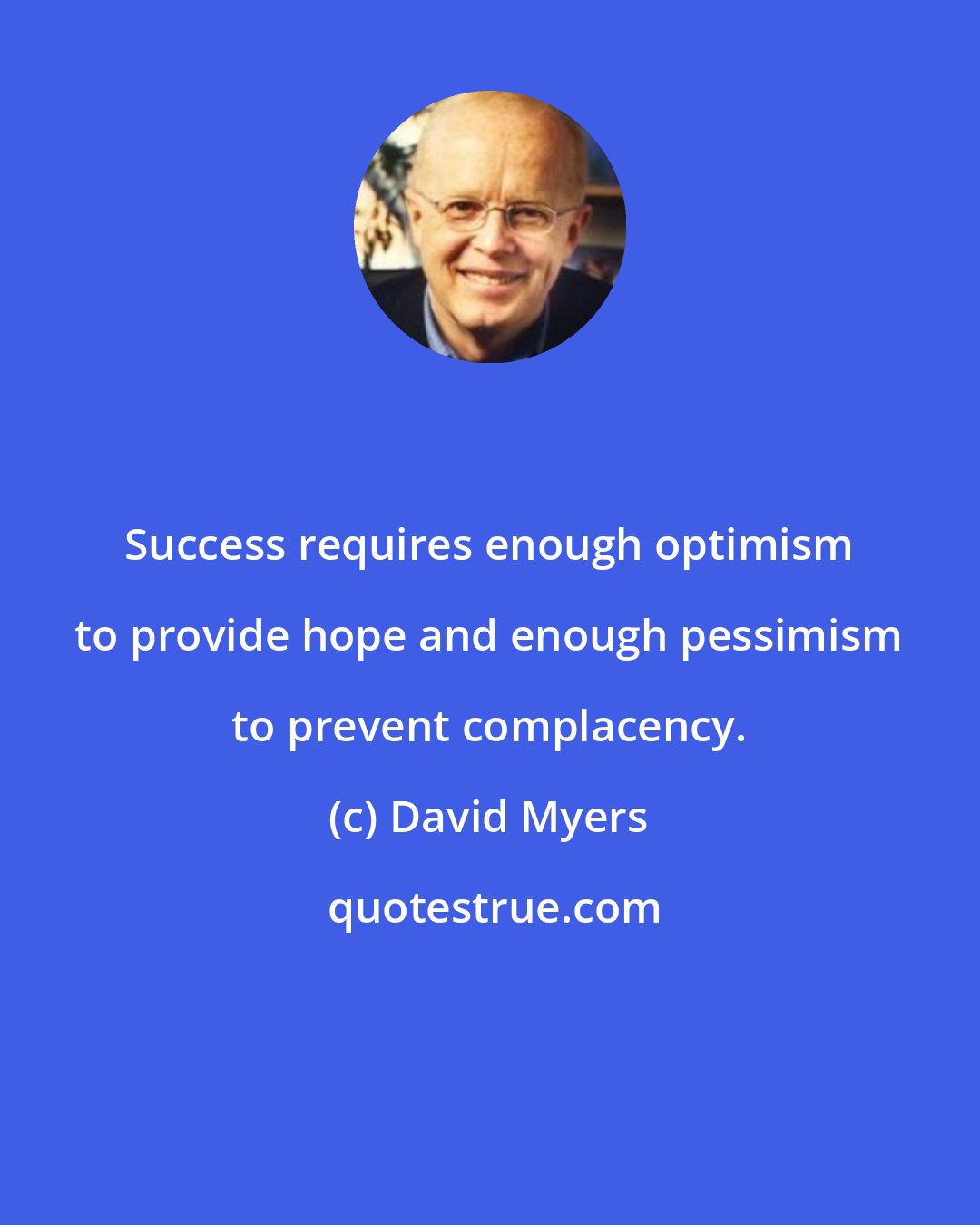 David Myers: Success requires enough optimism to provide hope and enough pessimism to prevent complacency.
