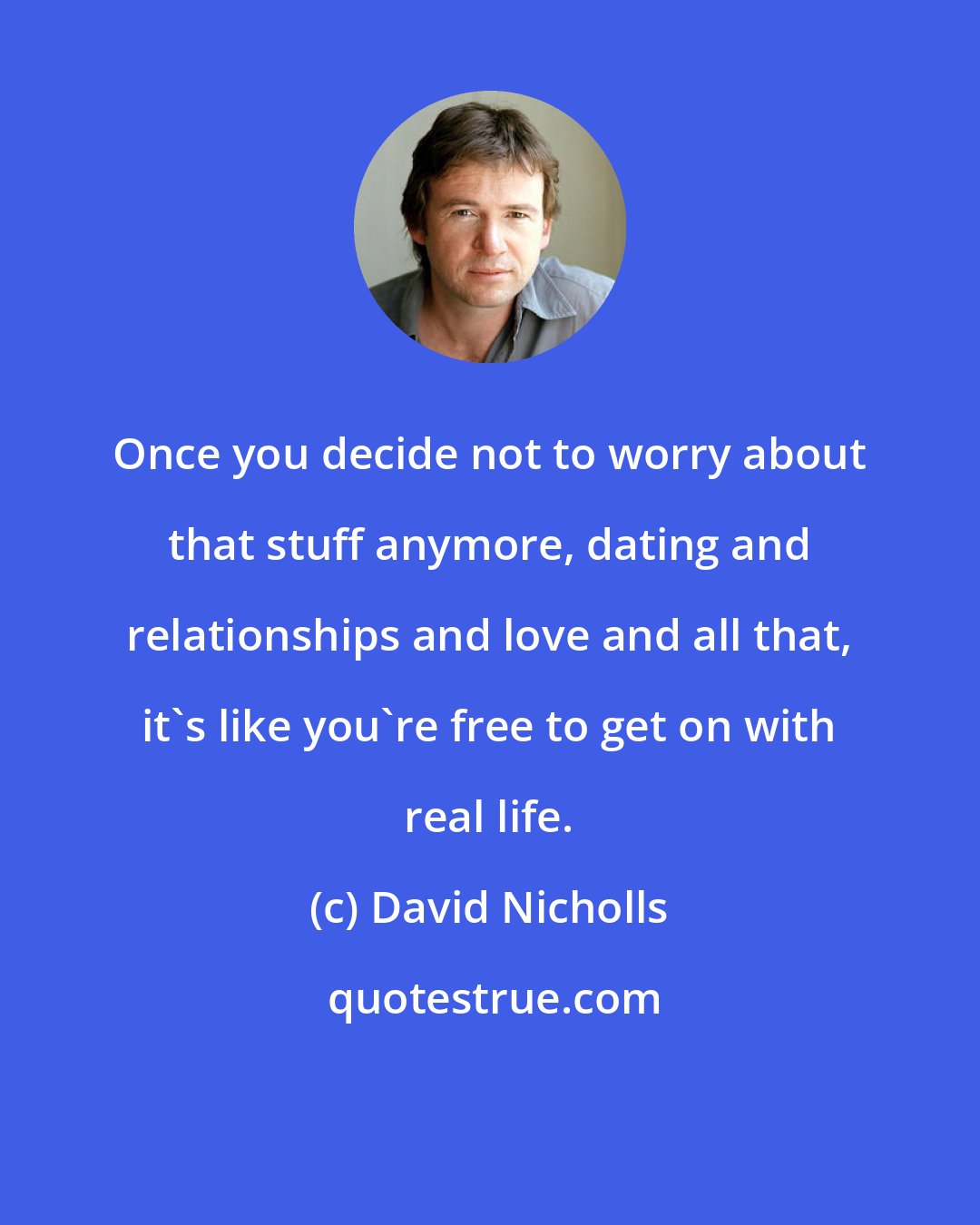 David Nicholls: Once you decide not to worry about that stuff anymore, dating and relationships and love and all that, it's like you're free to get on with real life.