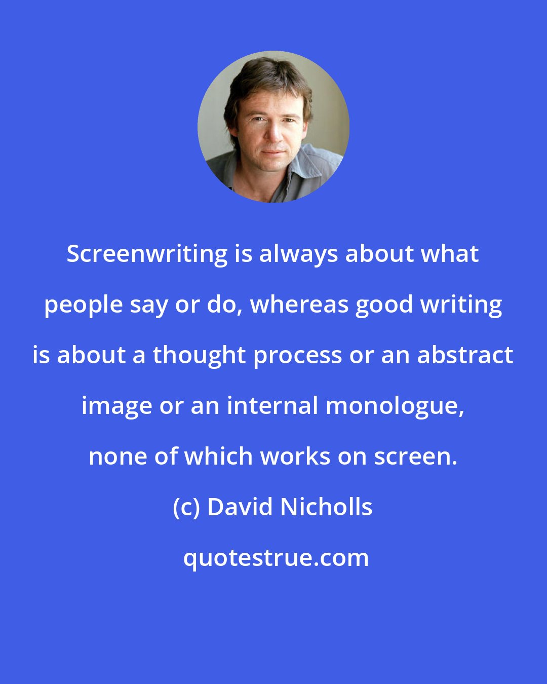 David Nicholls: Screenwriting is always about what people say or do, whereas good writing is about a thought process or an abstract image or an internal monologue, none of which works on screen.