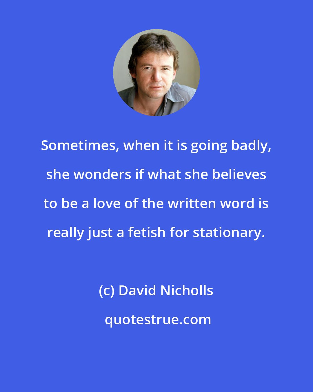 David Nicholls: Sometimes, when it is going badly, she wonders if what she believes to be a love of the written word is really just a fetish for stationary.