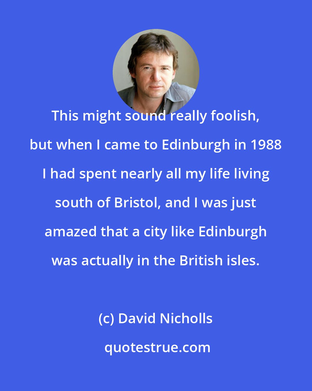 David Nicholls: This might sound really foolish, but when I came to Edinburgh in 1988 I had spent nearly all my life living south of Bristol, and I was just amazed that a city like Edinburgh was actually in the British isles.