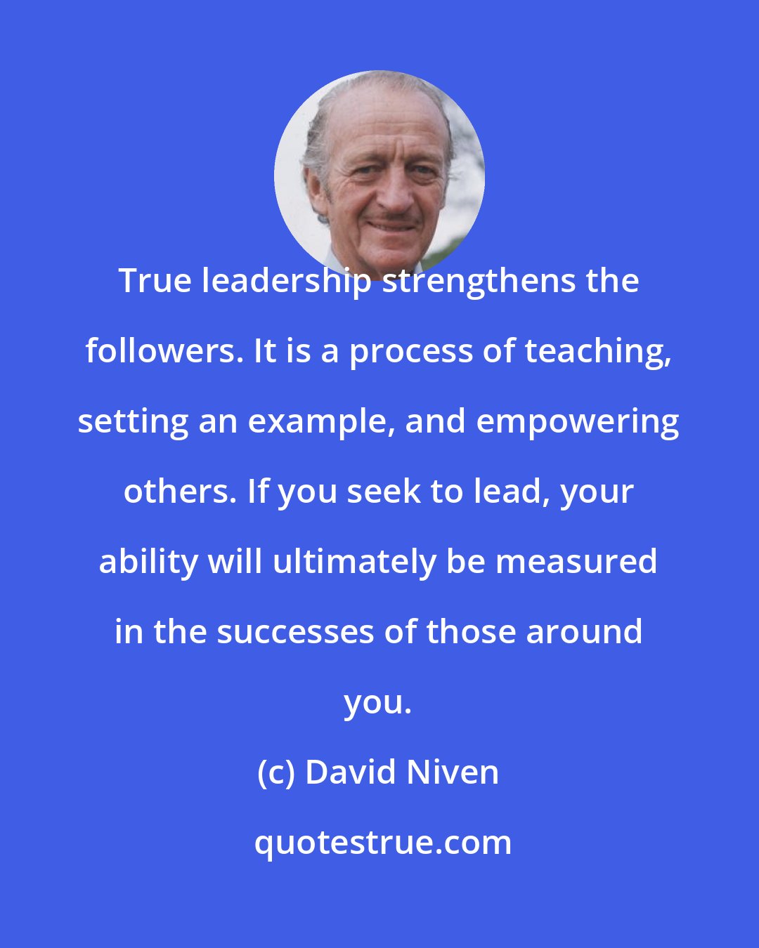 David Niven: True leadership strengthens the followers. It is a process of teaching, setting an example, and empowering others. If you seek to lead, your ability will ultimately be measured in the successes of those around you.