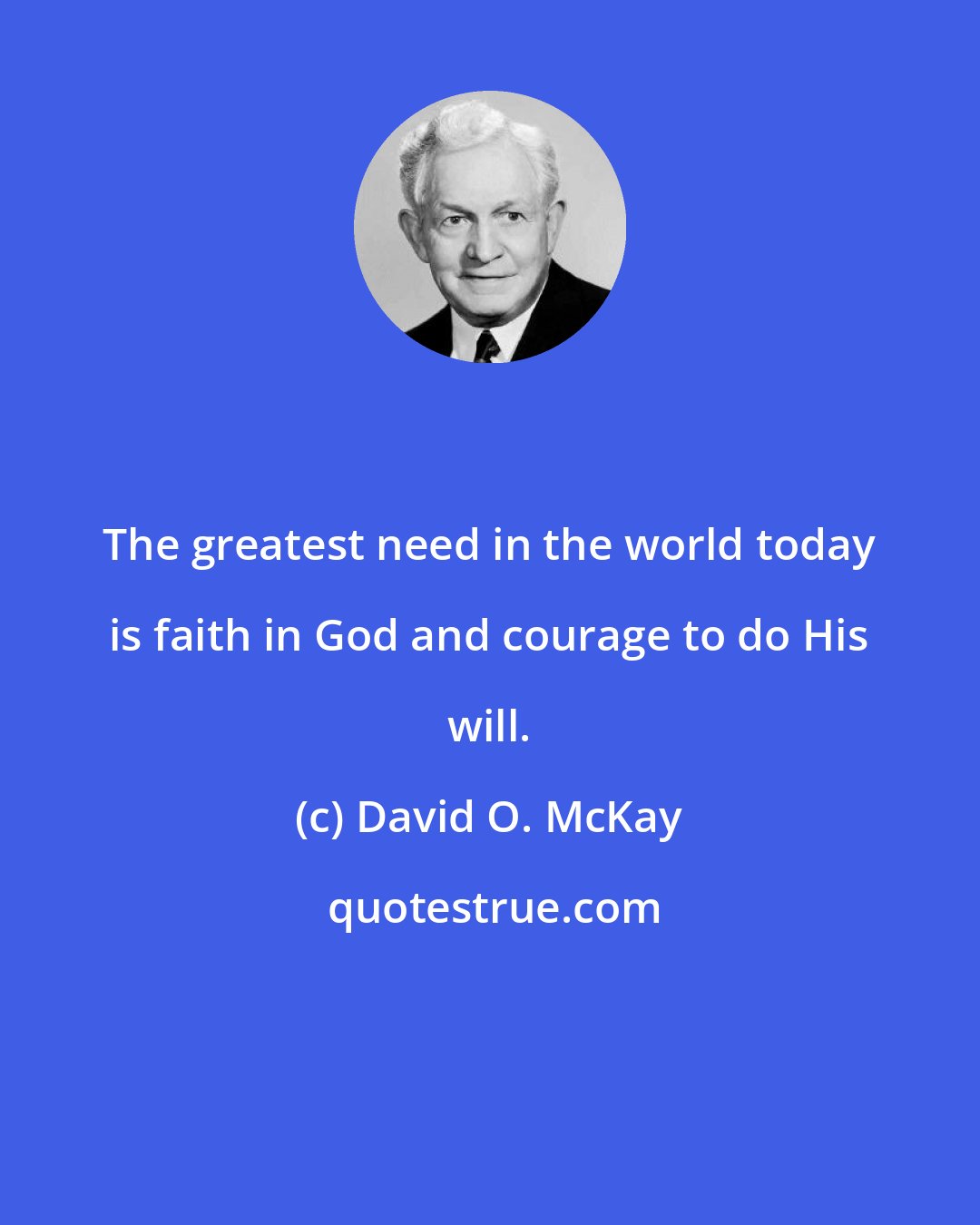 David O. McKay: The greatest need in the world today is faith in God and courage to do His will.