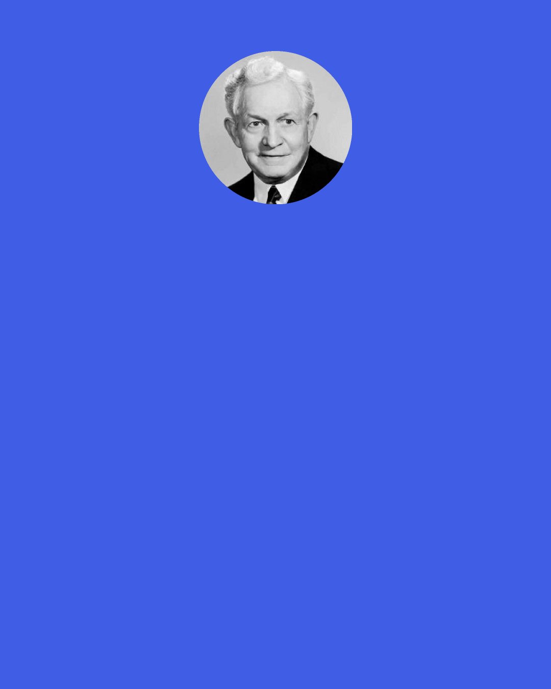 David O. McKay: … The most worthy calling in life is that in which man can serve best his fellow man. … The noblest aim in life is to strive to live to make other lives better and happier.