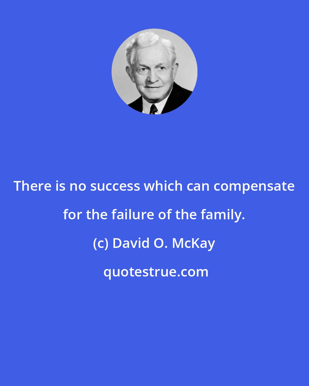 David O. McKay: There is no success which can compensate for the failure of the family.