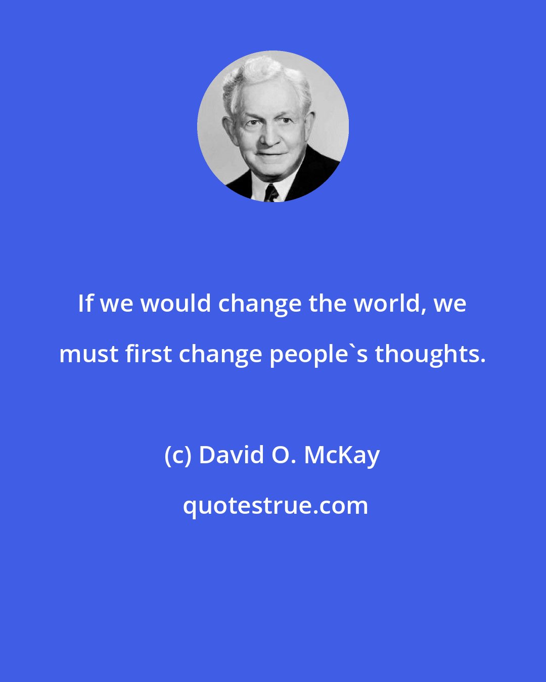 David O. McKay: If we would change the world, we must first change people's thoughts.