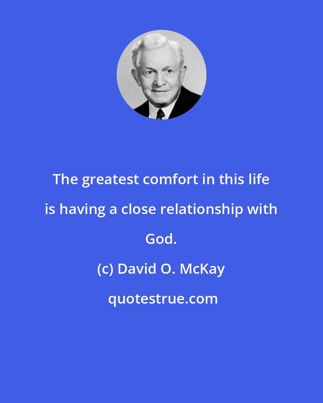 David O. McKay: The greatest comfort in this life is having a close relationship with God.