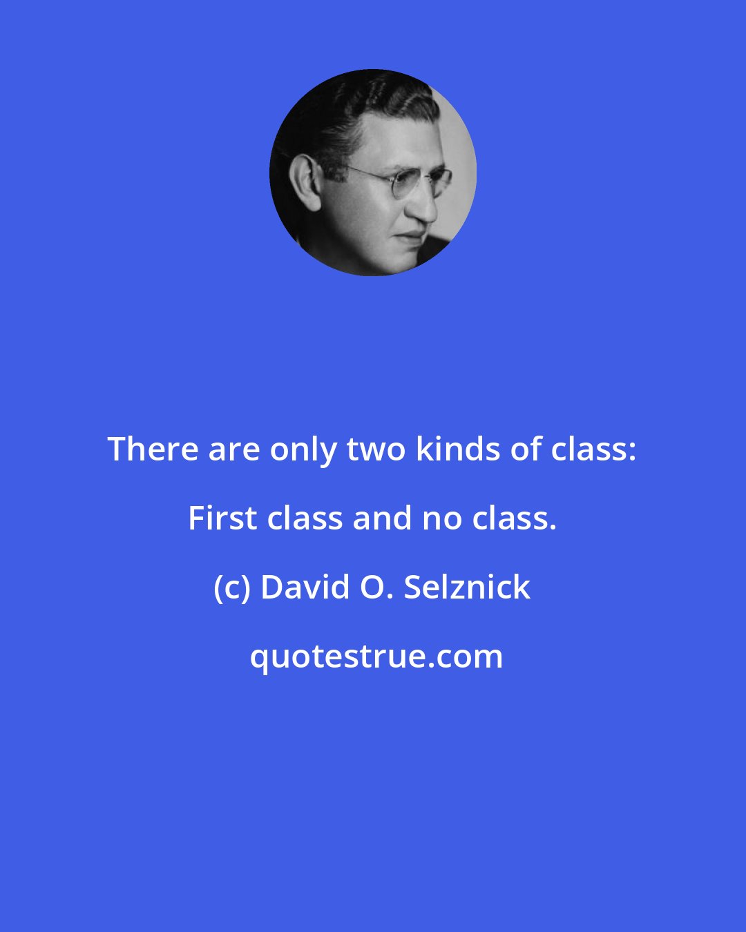 David O. Selznick: There are only two kinds of class: First class and no class.