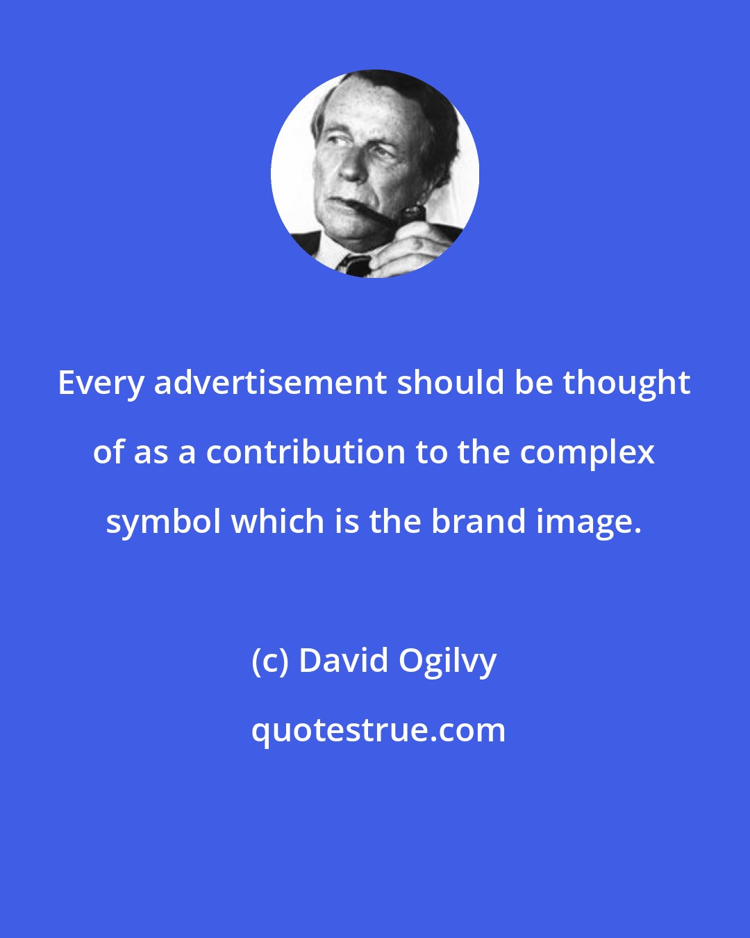 David Ogilvy: Every advertisement should be thought of as a contribution to the complex symbol which is the brand image.