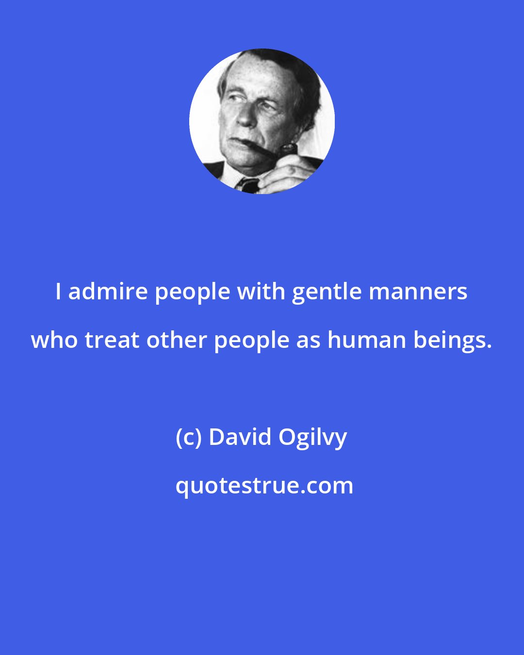 David Ogilvy: I admire people with gentle manners who treat other people as human beings.