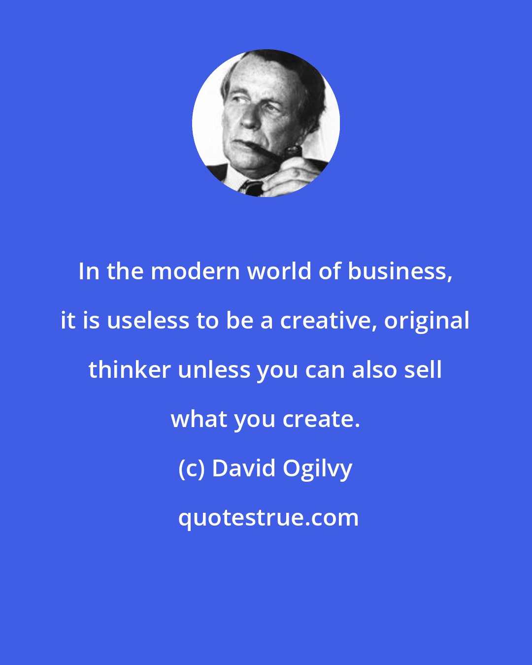David Ogilvy: In the modern world of business, it is useless to be a creative, original thinker unless you can also sell what you create.