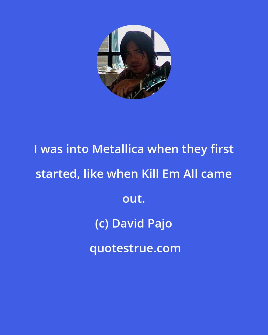 David Pajo: I was into Metallica when they first started, like when Kill Em All came out.