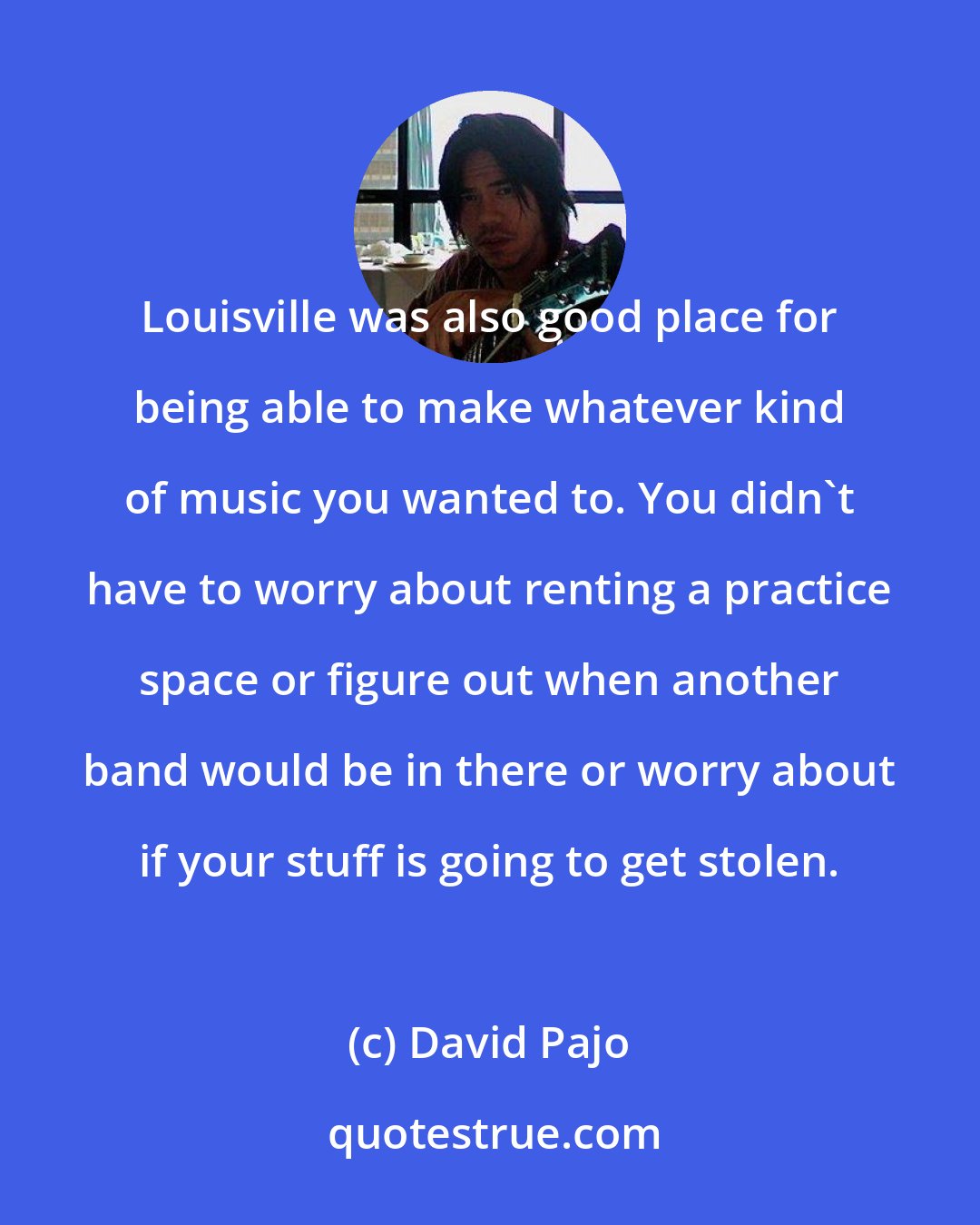David Pajo: Louisville was also good place for being able to make whatever kind of music you wanted to. You didn't have to worry about renting a practice space or figure out when another band would be in there or worry about if your stuff is going to get stolen.