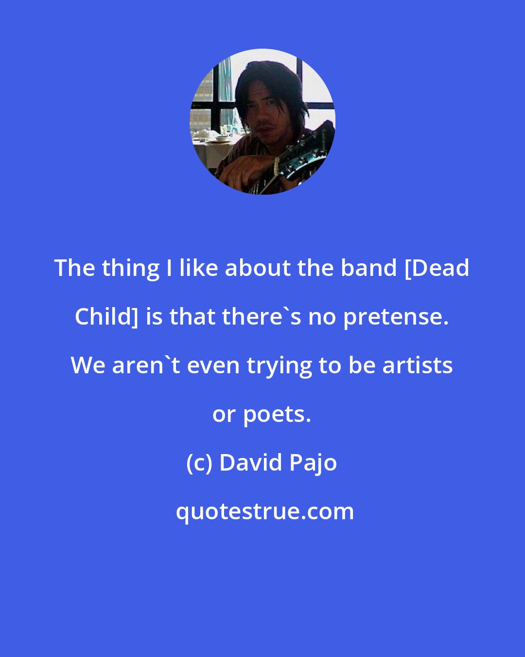 David Pajo: The thing I like about the band [Dead Child] is that there's no pretense. We aren't even trying to be artists or poets.