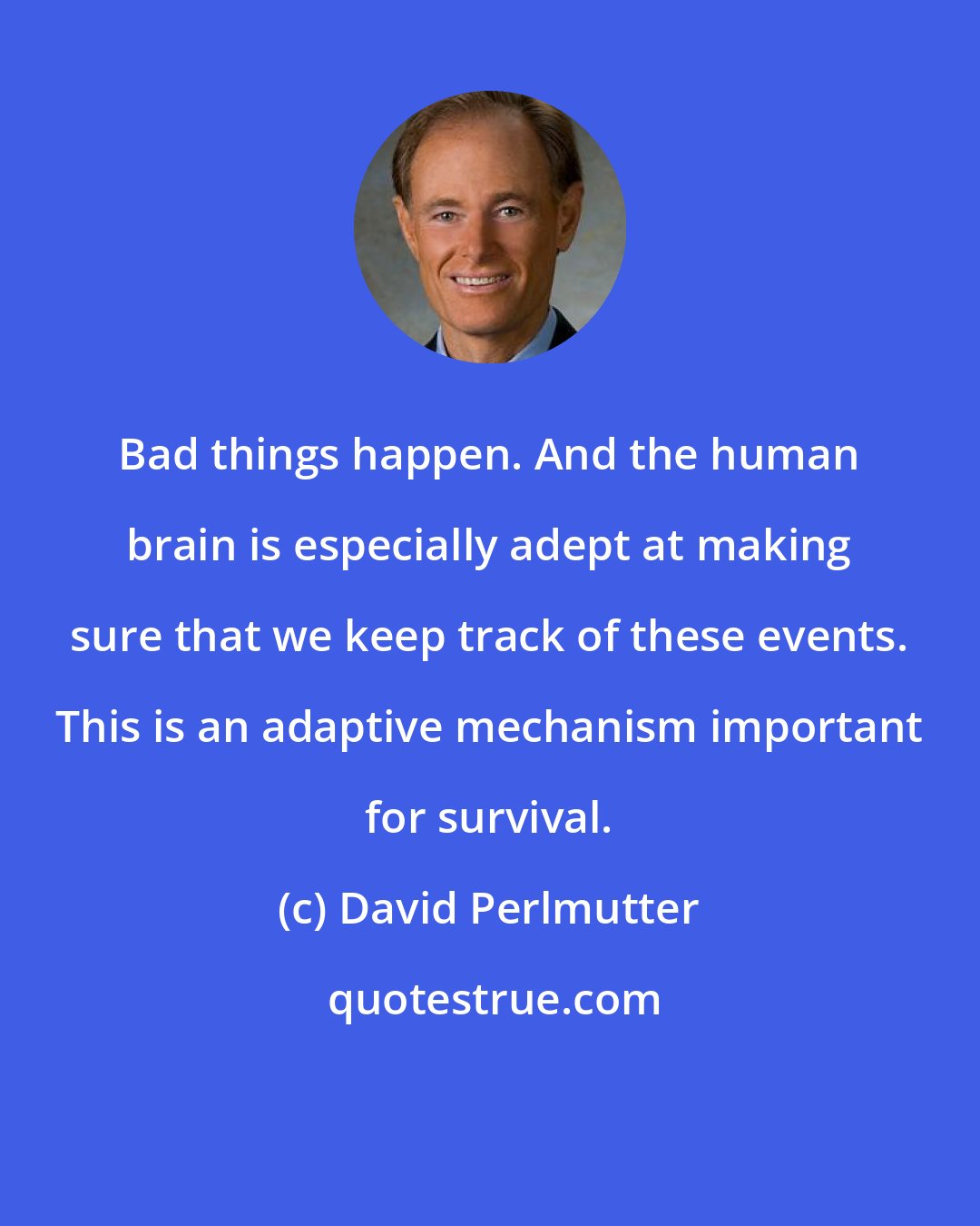 David Perlmutter: Bad things happen. And the human brain is especially adept at making sure that we keep track of these events. This is an adaptive mechanism important for survival.