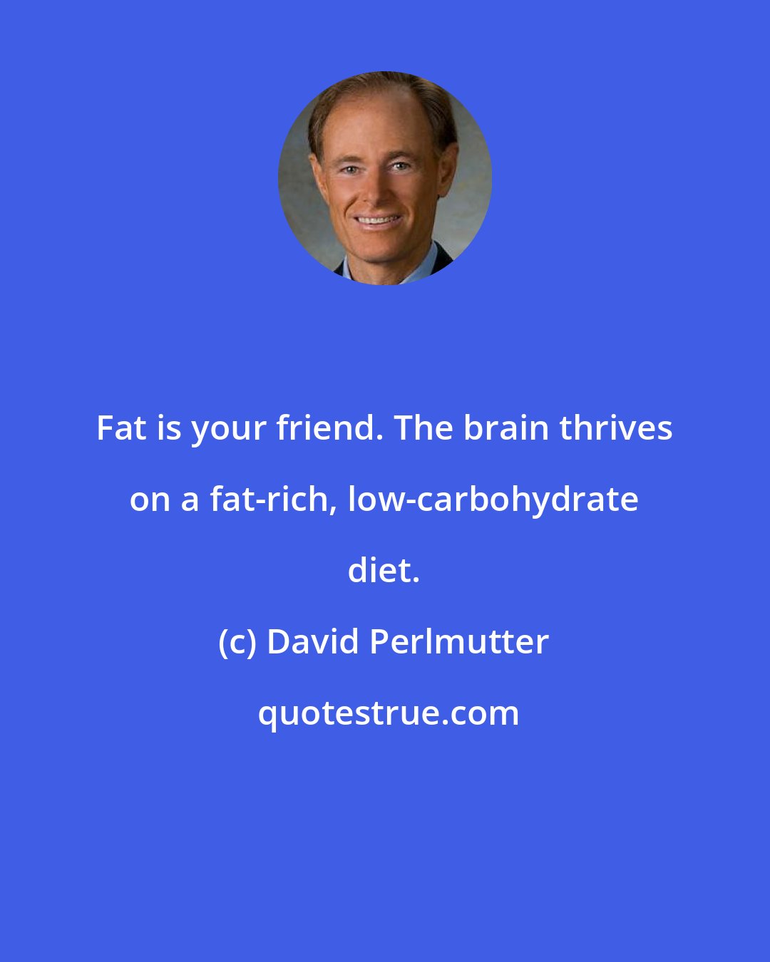 David Perlmutter: Fat is your friend. The brain thrives on a fat-rich, low-carbohydrate diet.