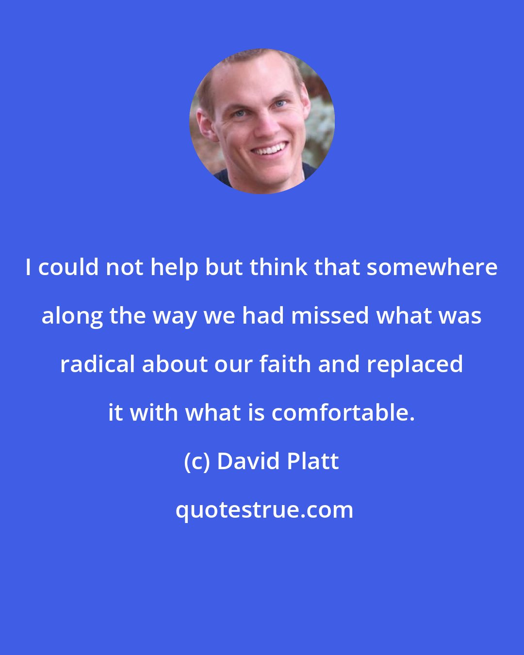 David Platt: I could not help but think that somewhere along the way we had missed what was radical about our faith and replaced it with what is comfortable.