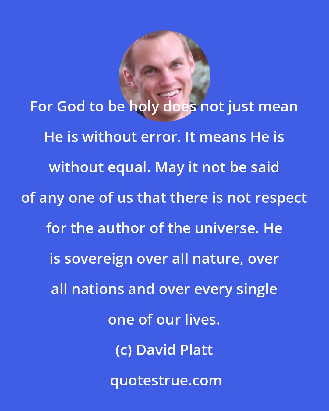 David Platt: For God to be holy does not just mean He is without error. It means He is without equal. May it not be said of any one of us that there is not respect for the author of the universe. He is sovereign over all nature, over all nations and over every single one of our lives.