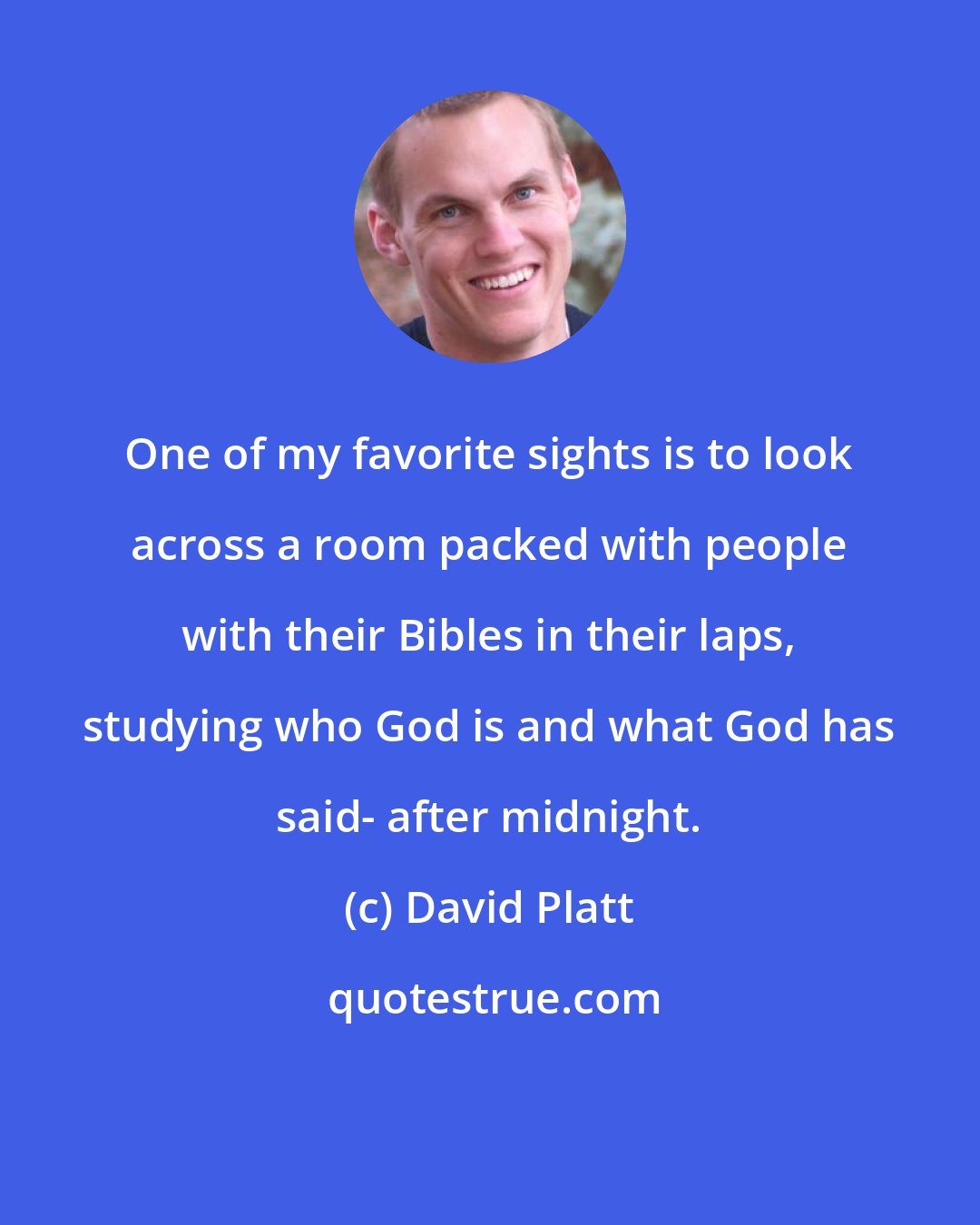 David Platt: One of my favorite sights is to look across a room packed with people with their Bibles in their laps, studying who God is and what God has said- after midnight.