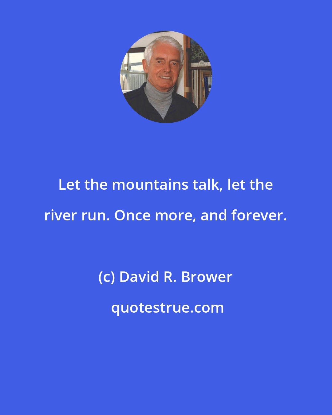 David R. Brower: Let the mountains talk, let the river run. Once more, and forever.