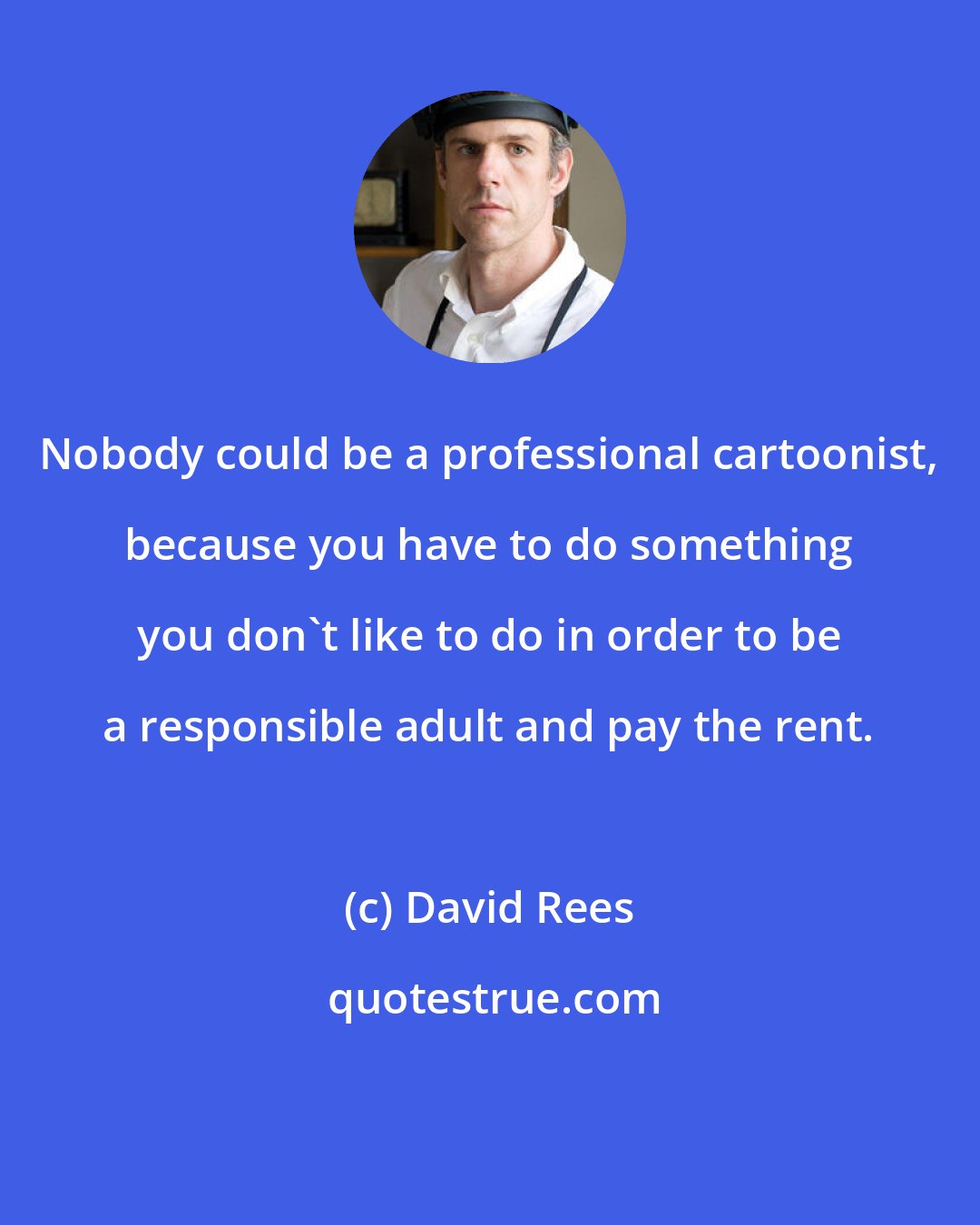 David Rees: Nobody could be a professional cartoonist, because you have to do something you don't like to do in order to be a responsible adult and pay the rent.