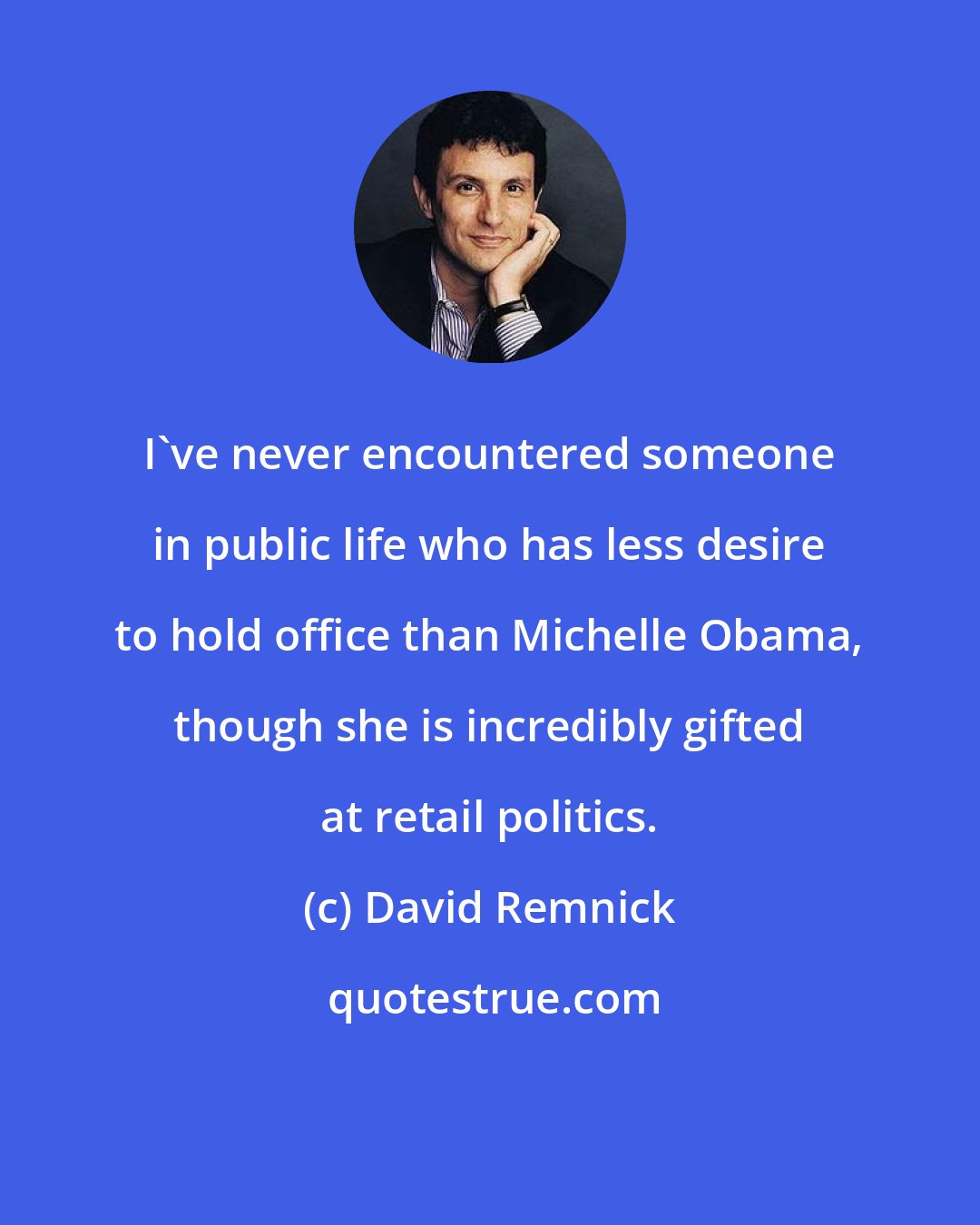 David Remnick: I've never encountered someone in public life who has less desire to hold office than Michelle Obama, though she is incredibly gifted at retail politics.