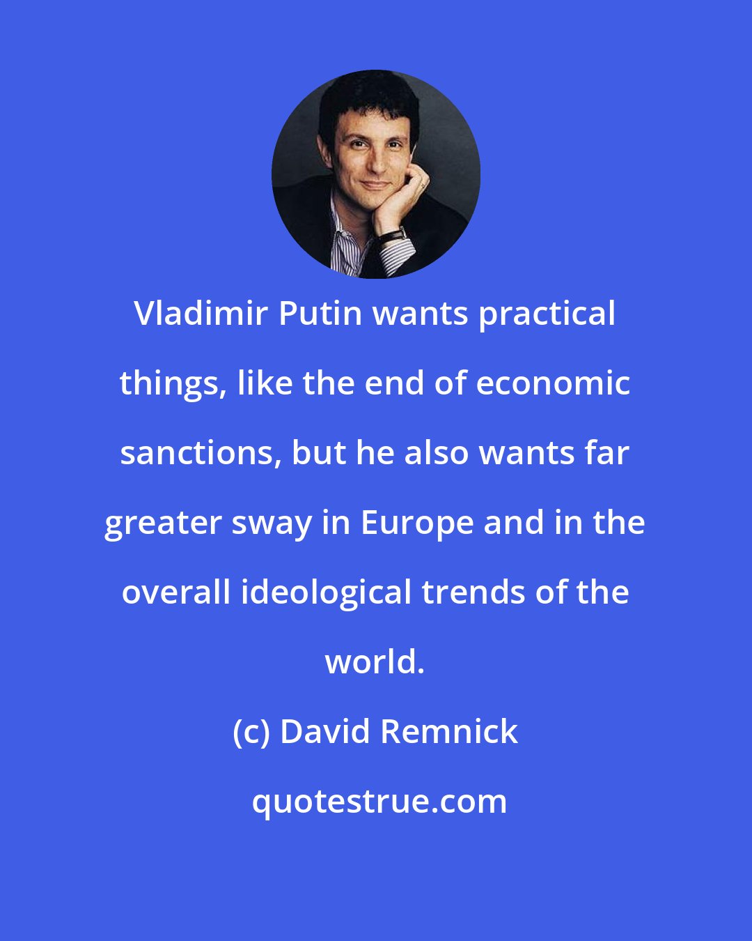 David Remnick: Vladimir Putin wants practical things, like the end of economic sanctions, but he also wants far greater sway in Europe and in the overall ideological trends of the world.