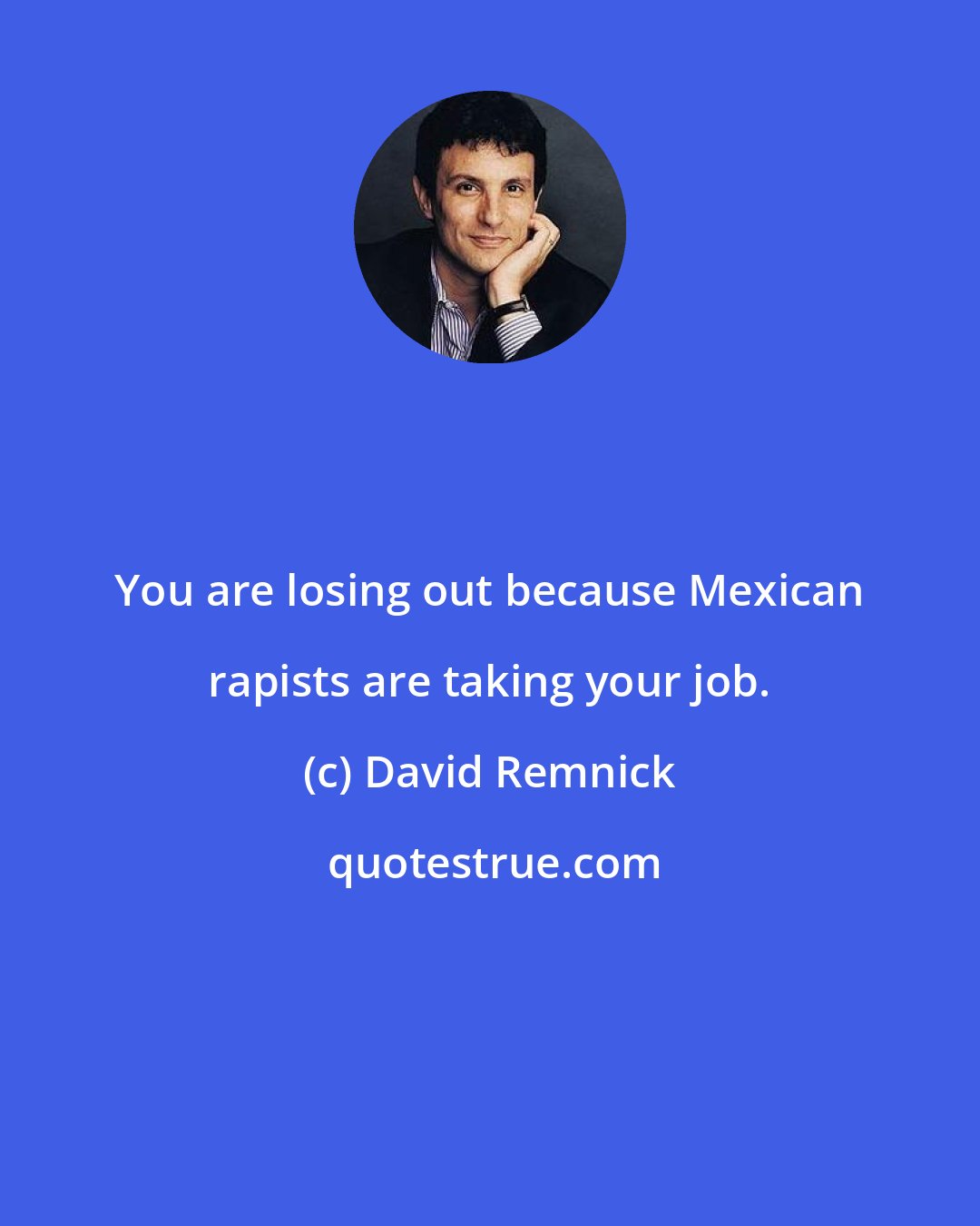 David Remnick: You are losing out because Mexican rapists are taking your job.
