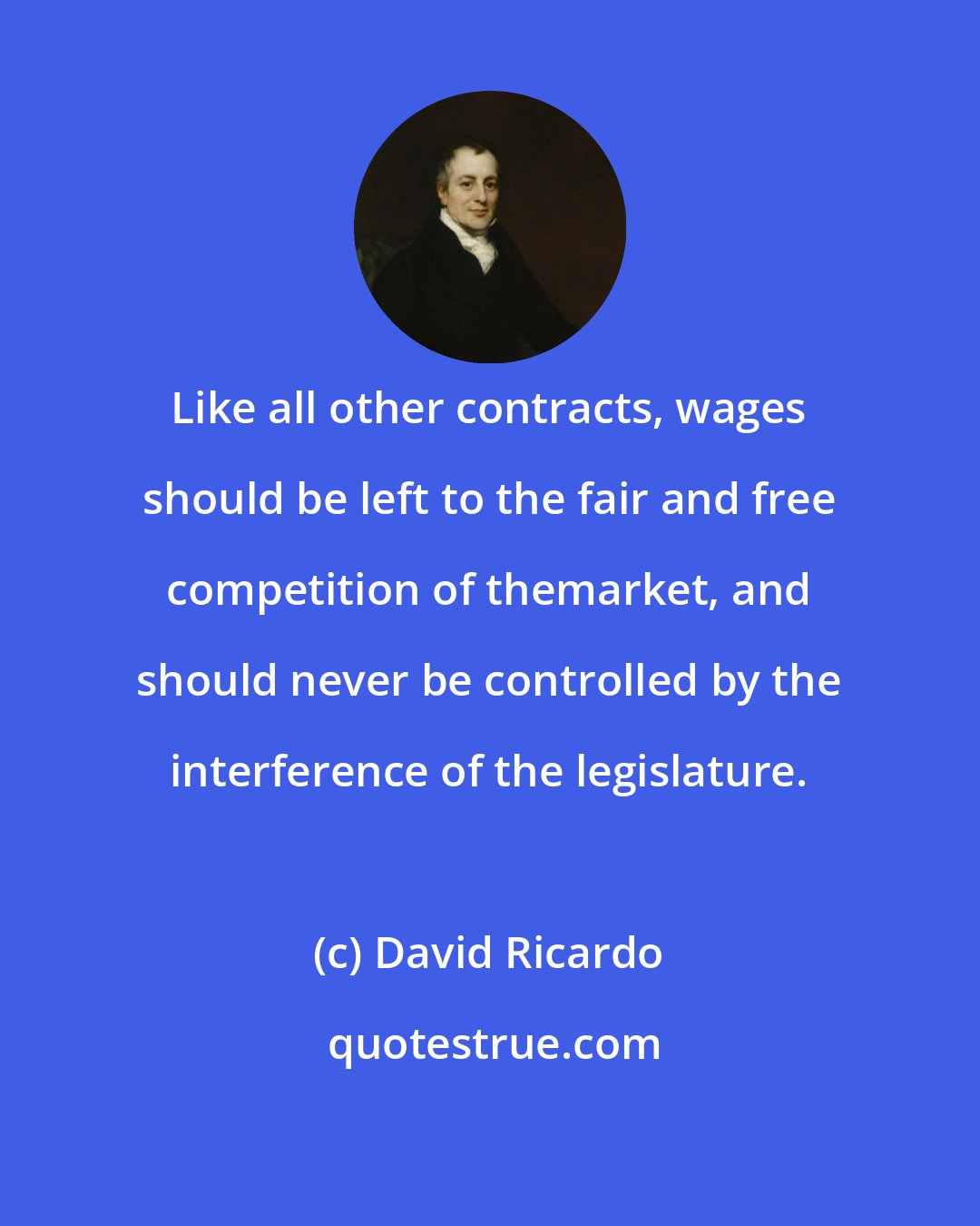 David Ricardo: Like all other contracts, wages should be left to the fair and free competition of themarket, and should never be controlled by the interference of the legislature.