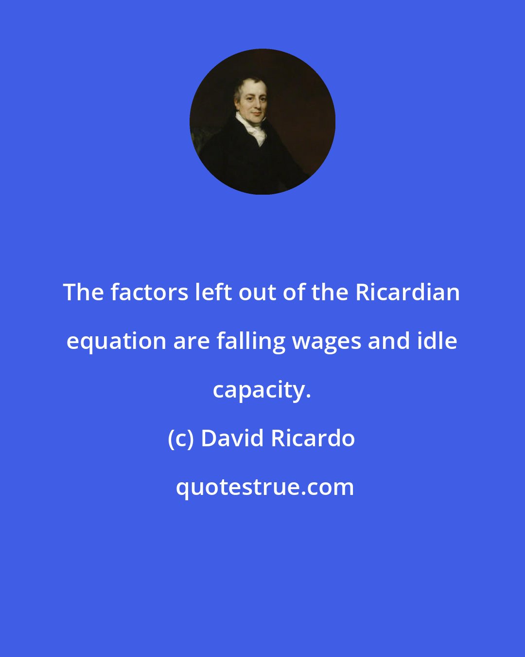 David Ricardo: The factors left out of the Ricardian equation are falling wages and idle capacity.