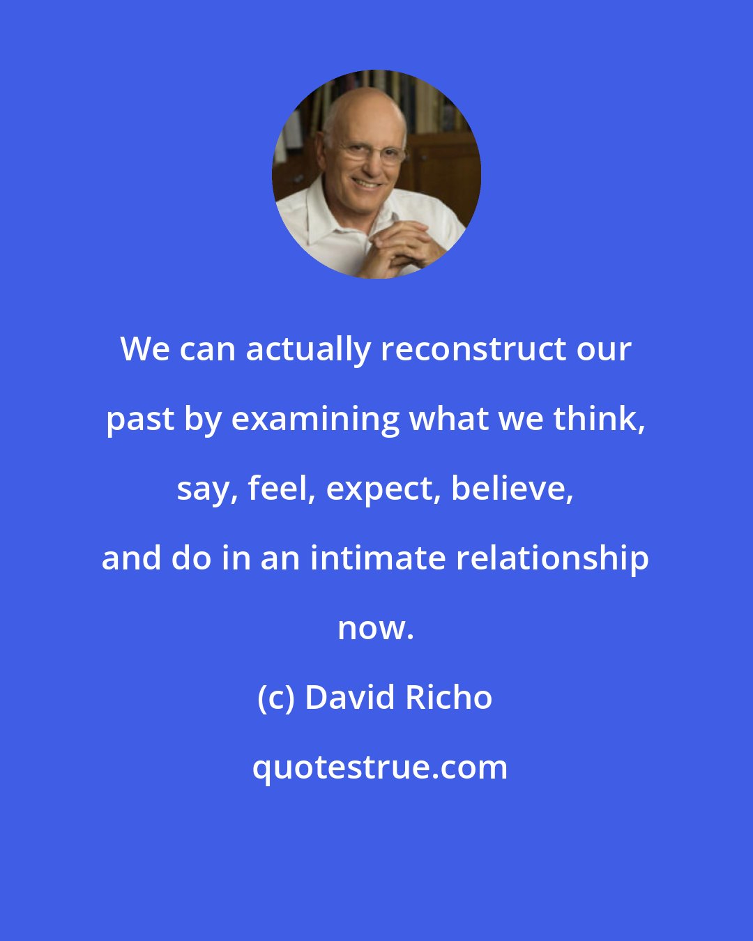 David Richo: We can actually reconstruct our past by examining what we think, say, feel, expect, believe, and do in an intimate relationship now.