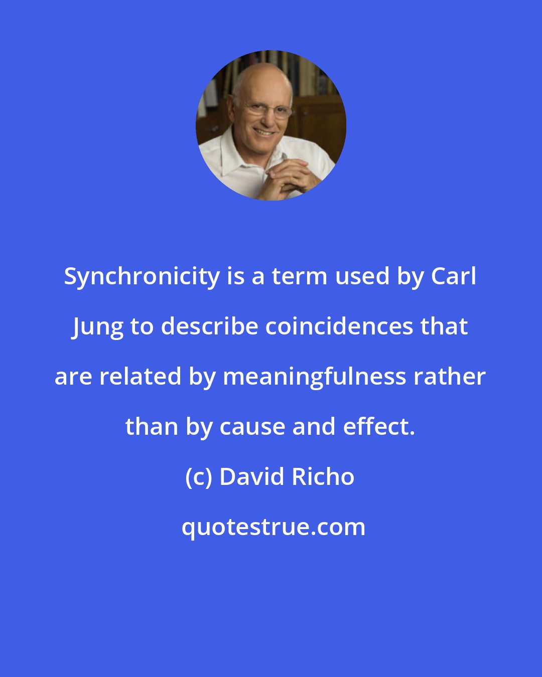 David Richo: Synchronicity is a term used by Carl Jung to describe coincidences that are related by meaningfulness rather than by cause and effect.