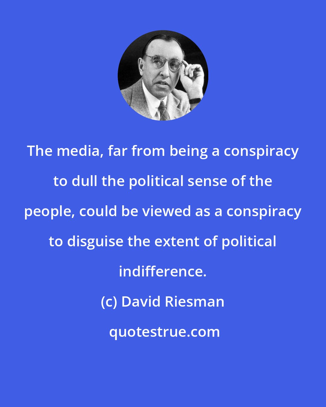 David Riesman: The media, far from being a conspiracy to dull the political sense of the people, could be viewed as a conspiracy to disguise the extent of political indifference.