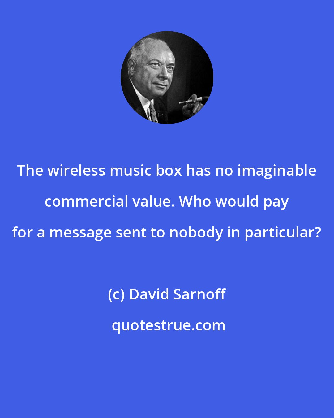 David Sarnoff: The wireless music box has no imaginable commercial value. Who would pay for a message sent to nobody in particular?