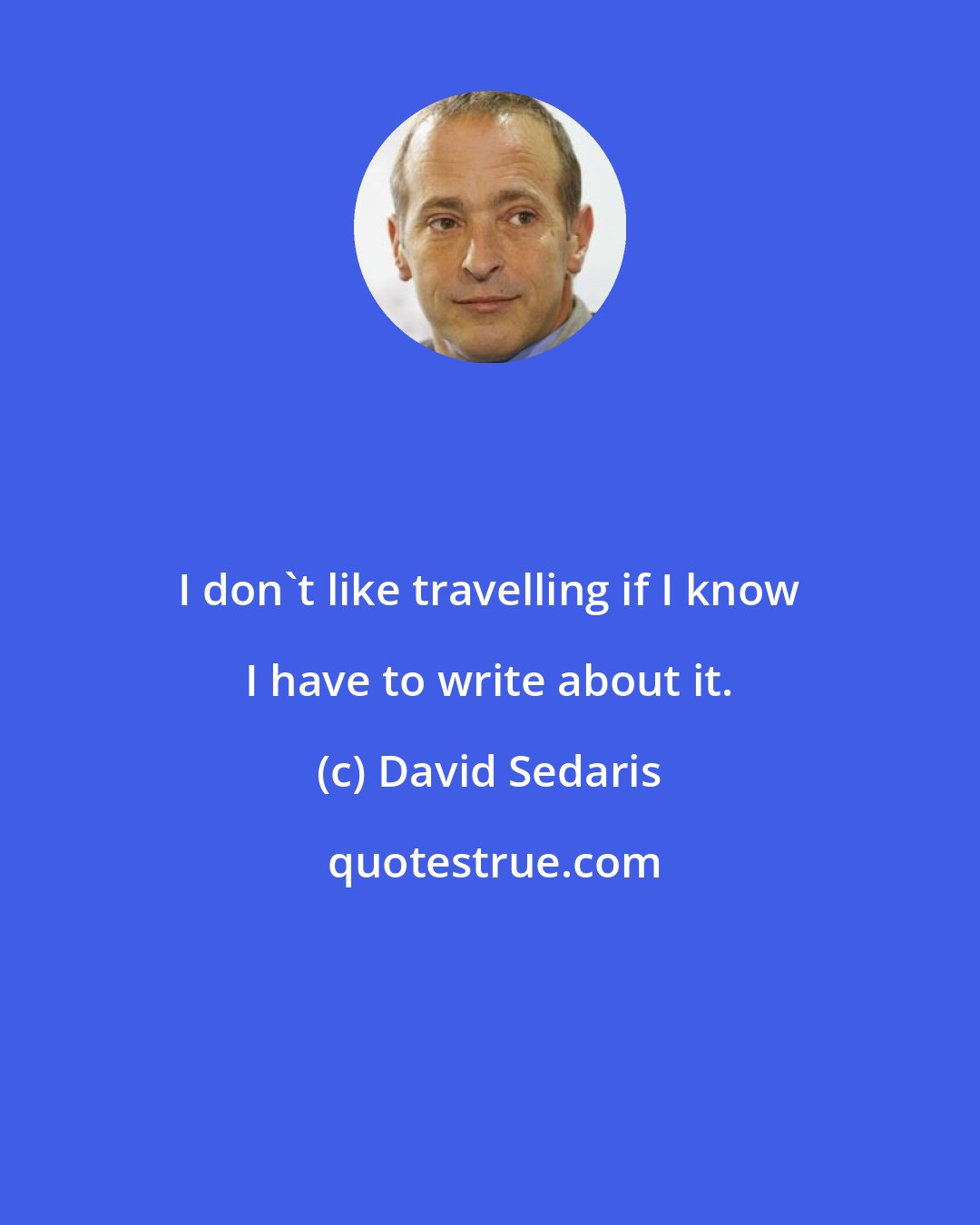 David Sedaris: I don't like travelling if I know I have to write about it.