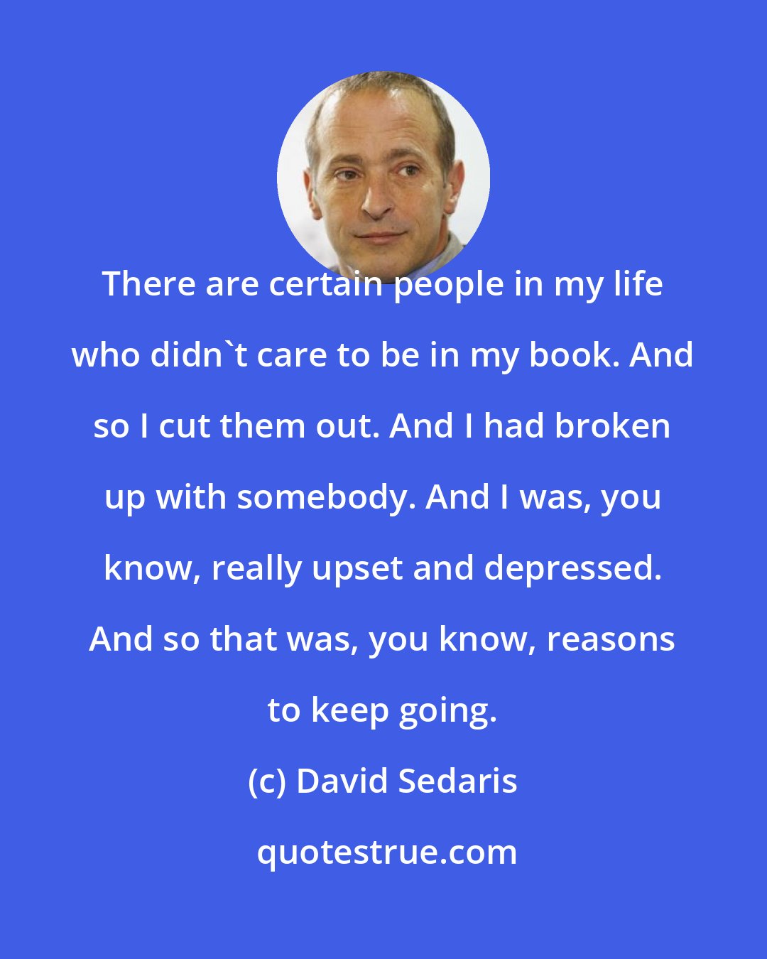 David Sedaris: There are certain people in my life who didn't care to be in my book. And so I cut them out. And I had broken up with somebody. And I was, you know, really upset and depressed. And so that was, you know, reasons to keep going.