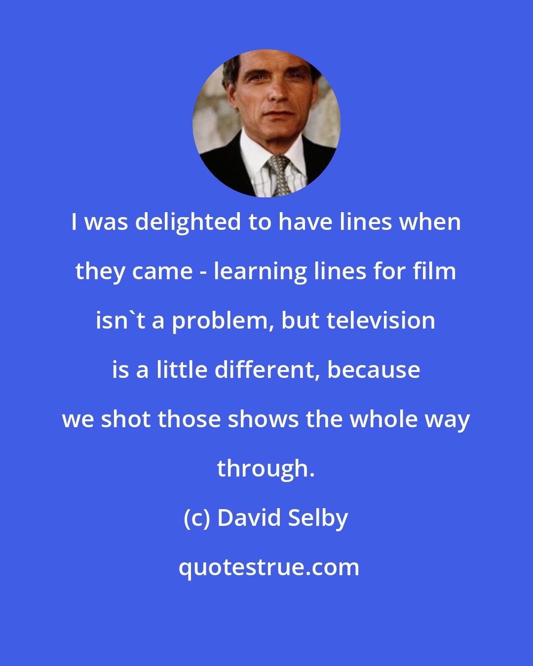 David Selby: I was delighted to have lines when they came - learning lines for film isn't a problem, but television is a little different, because we shot those shows the whole way through.